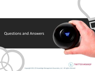 Questions and Answers




                                                                                   TWITTER #KMASP
          Copyright 2011 © Knowledge Management Associates, LLC. All rights reserved .
 