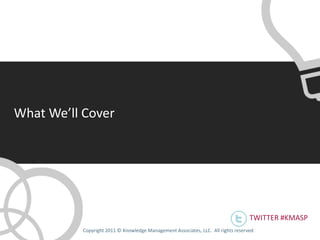 What We’ll Cover




                                                                                   TWITTER #KMASP
          Copyright 2011 © Knowledge Management Associates, LLC. All rights reserved .
 