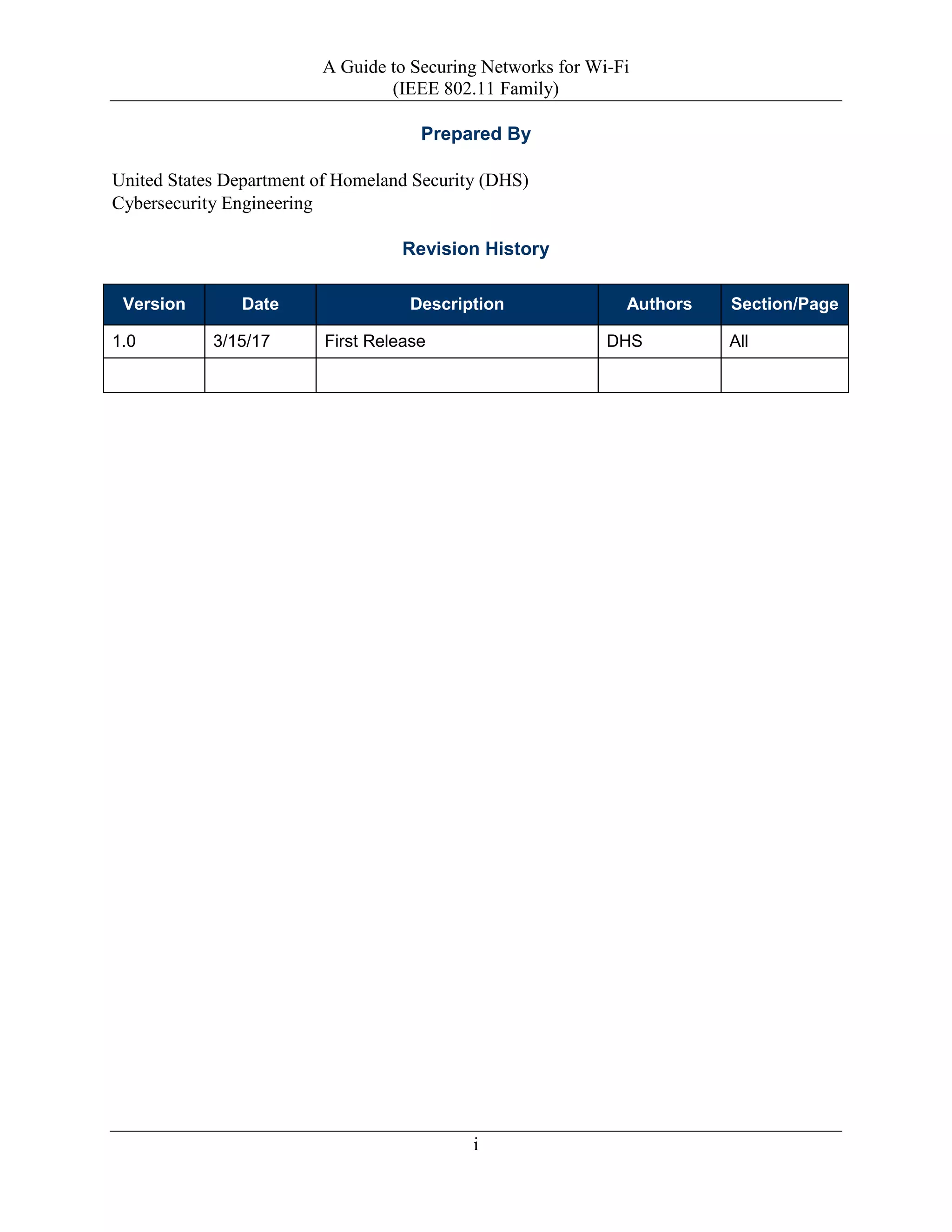 A Guide to Securing Networks for Wi-Fi
(IEEE 802.11 Family)
i
Prepared By
United States Department of Homeland Security (DHS)
Cybersecurity Engineering
Revision History
Version Date Description Authors Section/Page
1.0 3/15/17 First Release DHS All
 