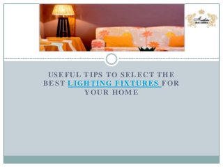 USEFUL TIPS TO SELECT THE
BEST LIGHTING FIXTURES FOR
YOUR HOME
 