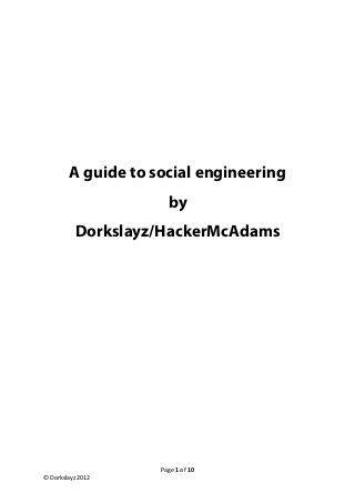 A guide to social engineering
                      by
          Dorkslayz/HackerMcAdams




                    Page 1 of 10
© Dorkslayz 2012
 