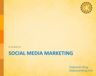 SOCIAL	
  MEDIA	
  MARKETING	
  
A	
  Guide	
  to	
  
Deborah King
Deborahking.info
 