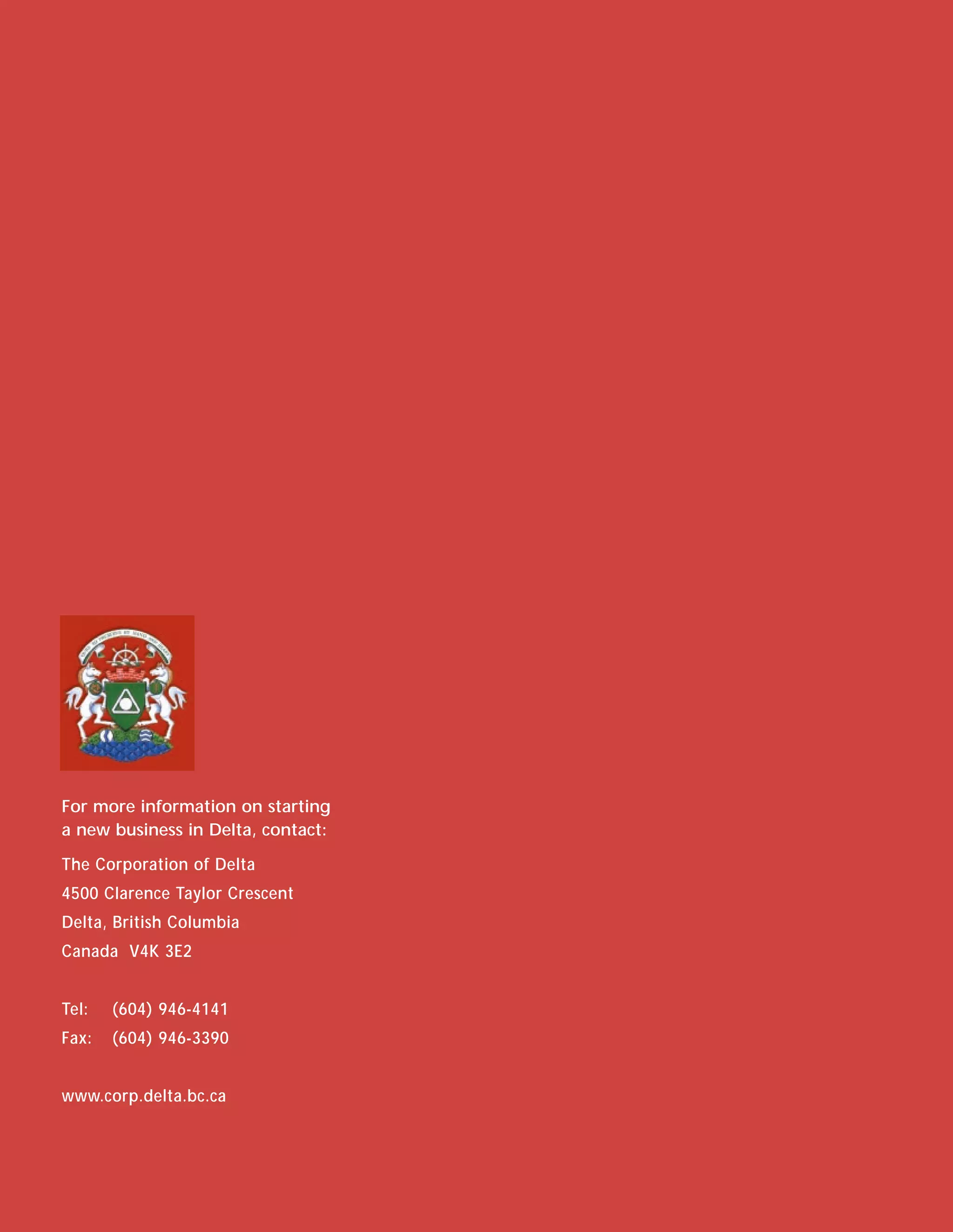 For more information on starting
a new business in Delta, contact:

The Corporation of Delta
4500 Clarence Taylor Crescent
Delta, British Columbia
Canada V4K 3E2


Tel:   (604) 946-4141
Fax:   (604) 946-3390


www.corp.delta.bc.ca
 