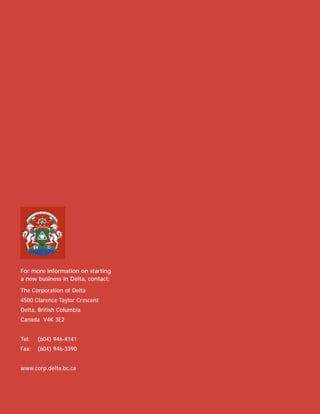 For more information on starting
a new business in Delta, contact:

The Corporation of Delta
4500 Clarence Taylor Crescent
Delta, British Columbia
Canada V4K 3E2


Tel:   (604) 946-4141
Fax:   (604) 946-3390


www.corp.delta.bc.ca
 