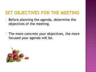  Before planning the agenda, determine the
objectives of the meeting.
 The more concrete your objectives, the more
focused your agenda will be.
 
