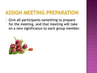  Give all participants something to prepare
for the meeting, and that meeting will take
on a new significance to each group member.
 