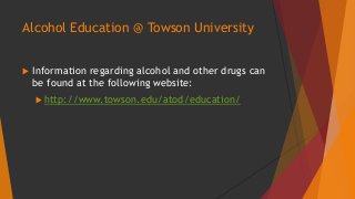 Alcohol Education @ Towson University 
 Information regarding alcohol and other drugs can 
be found at the following website: 
http://www.towson.edu/atod/education/ 
 