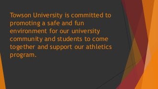 Towson University is committed to 
promoting a safe and fun 
environment for our university 
community and students to come 
together and support our athletics 
program. 
 