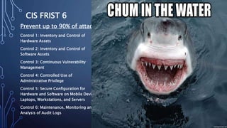 CIS FRIST 6
Prevent up to 90% of attacks
Control 1: Inventory and Control of
Hardware Assets
Control 2: Inventory and Control of
Software Assets
Control 3: Continuous Vulnerability
Management
Control 4: Controlled Use of
Administrative Privilege
Control 5: Secure Configuration for
Hardware and Software on Mobile Devices,
Laptops, Workstations, and Servers
Control 6: Maintenance, Monitoring and
Analysis of Audit Logs
 