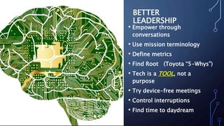 BETTER
LEADERSHIP
• Empower through
conversations
• Use mission terminology
• Define metrics
• Find Root (Toyota “5-Whys”)
• Tech is a TOOL, not a
purpose
• Try device-free meetings
• Control interruptions
• Find time to daydream
 