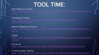 TOOL TIME:
Root Folder on G-Drive
https://drive.google.com/drive/folders/1t4zZbe3bZb7yuZFNRZnSYOpfru_uzHpP?usp=s
haring
Throughput Testing
https://drive.google.com/drive/folders/1qcGAwBGfRB8-BV34kZjY6uPE-
_gK9qL6?usp=sharing
Network Mapping resources
https://drive.google.com/drive/folders/1FDKjOi8MPxXTuBZ4MtJZQMf9tcfPkz44?usp=s
haring
CySafe:
https://drive.google.com/drive/folders/12UWZiE2JGLeM86t_4ddvXmxz5U810q07?usp=
sharing
CIS top 20
https://drive.google.com/drive/folders/1QSU4WyBrpg4DFzGhwUS4eIPjFckzv3Nh
3rd Party Vendor Vetting:
https://drive.google.com/drive/folders/1MOe15AjF_WRN9IZ10yQefpXDOYfvd8VK?usp=
 