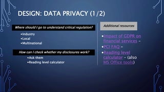 DESIGN: DATA PRIVACY (1/2)
•Impact of GDPR on
financial services –
•PCI FAQ –
•Reading level
calculator – (also
MS Office tools)
Additional resourcesWhere should I go to understand critical regulation?
How can I check whether my disclosures work?
•Industry
•Local
•Multinational
•Ask them
•Reading level calculator
 