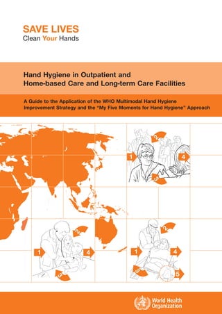 Hand Hygiene in Outpatient and
Home-based Care and Long-term Care Facilities
A Guide to the Application of the WHO Multimodal Hand Hygiene
Improvement Strategy and the “My Five Moments for Hand Hygiene” Approach
 