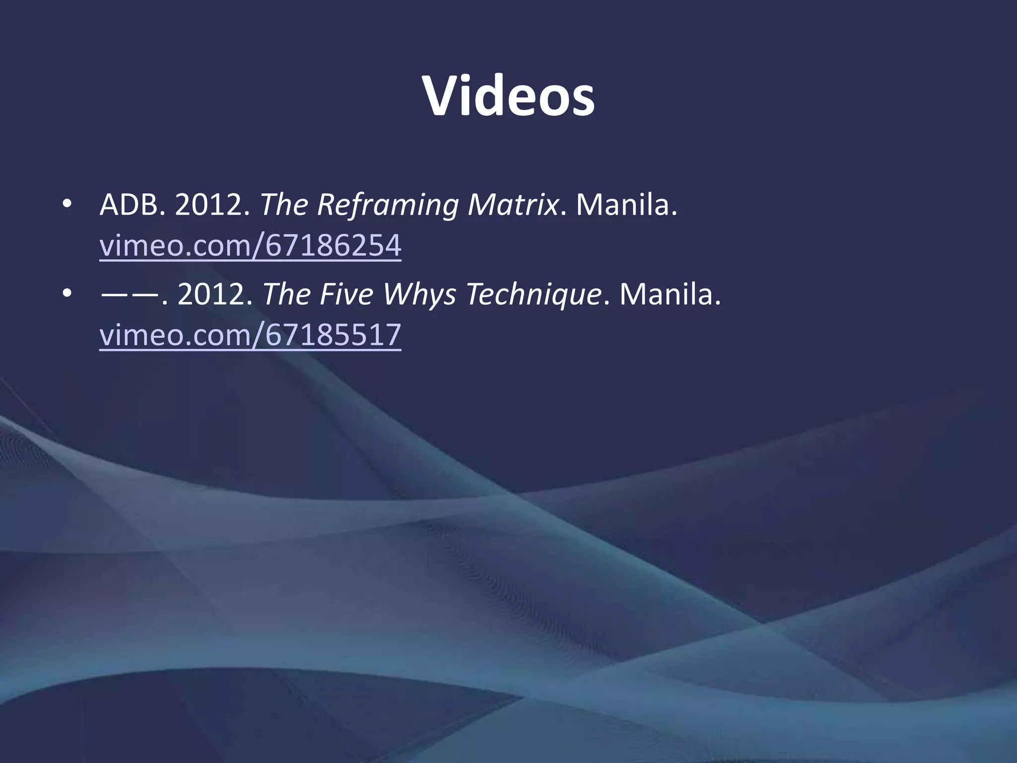 Videos
• ADB. 2012. The Reframing Matrix. Manila.
vimeo.com/67186254
• ——. 2012. The Five Whys Technique. Manila.
vimeo.com/67185517
 