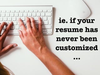 ie. if your
resume has
never been
customized
…
 