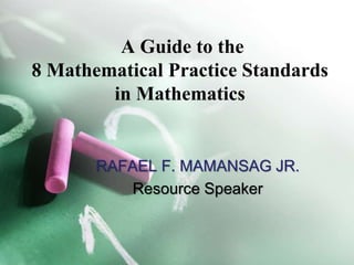 A Guide to the
8 Mathematical Practice Standards
in Mathematics
RAFAEL F. MAMANSAG JR.
Resource Speaker
 