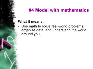 #4 Model with mathematics
What it means:
• Use math to solve real-world problems,
organize data, and understand the world
around you.
 