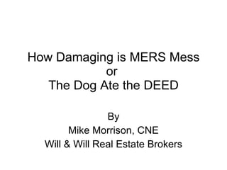 How Damaging is MERS Mess or  The Dog Ate the DEED By Mike Morrison, CNE Will & Will Real Estate Brokers 