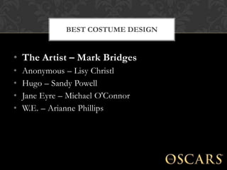 BEST COSTUME DESIGN


• The Artist – Mark Bridges
•   Anonymous – Lisy Christl
•   Hugo – Sandy Powell
•   Jane Eyre – Michael O'Connor
•   W.E. – Arianne Phillips
 