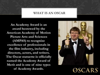 WHAT IS AN OSCAR


   An Academy Award is an
    award bestowed by the
American Academy of Motion
   Picture Arts and Scie...