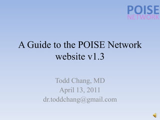 A Guide to the POISE Network website v1.3 Todd Chang, MD April 13, 2011 dr.toddchang@gmail.com 