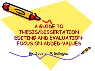 A GUIDE TO
  THESIS/DISSERTATION
EDITING AND EVALUATION:
 FOCUS ON ADDED-VALUES

    By: Jocelyn M Gallegos
 