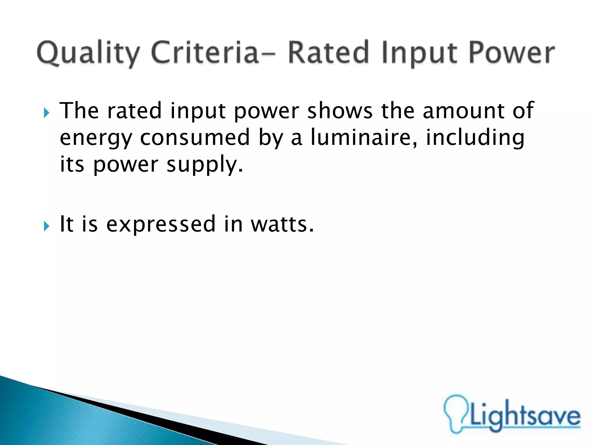  The rated input power shows the amount of
energy consumed by a luminaire, including
its power supply.
 It is expressed in watts.
 