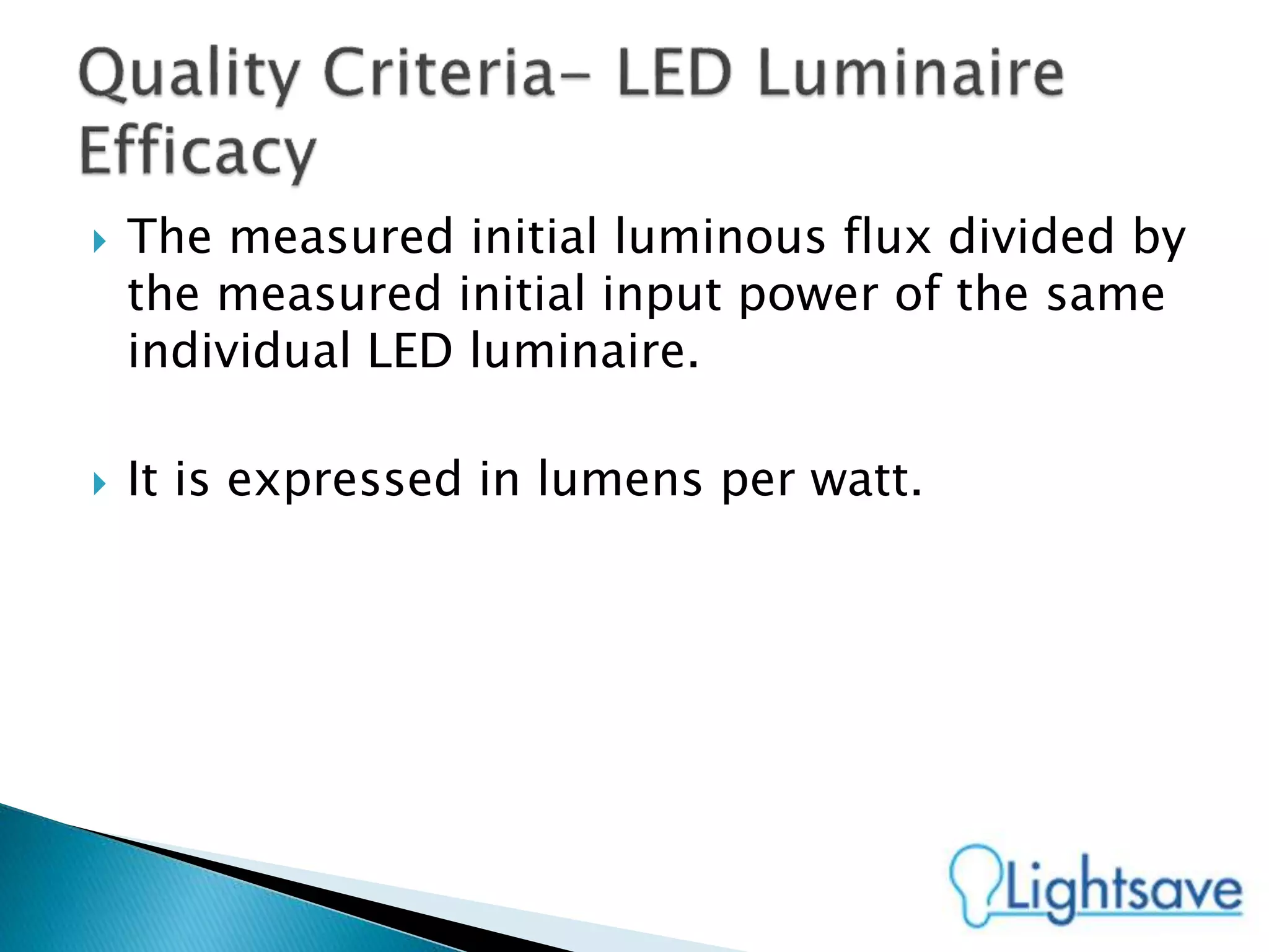  The measured initial luminous flux divided by
the measured initial input power of the same
individual LED luminaire.
 It is expressed in lumens per watt.
 
