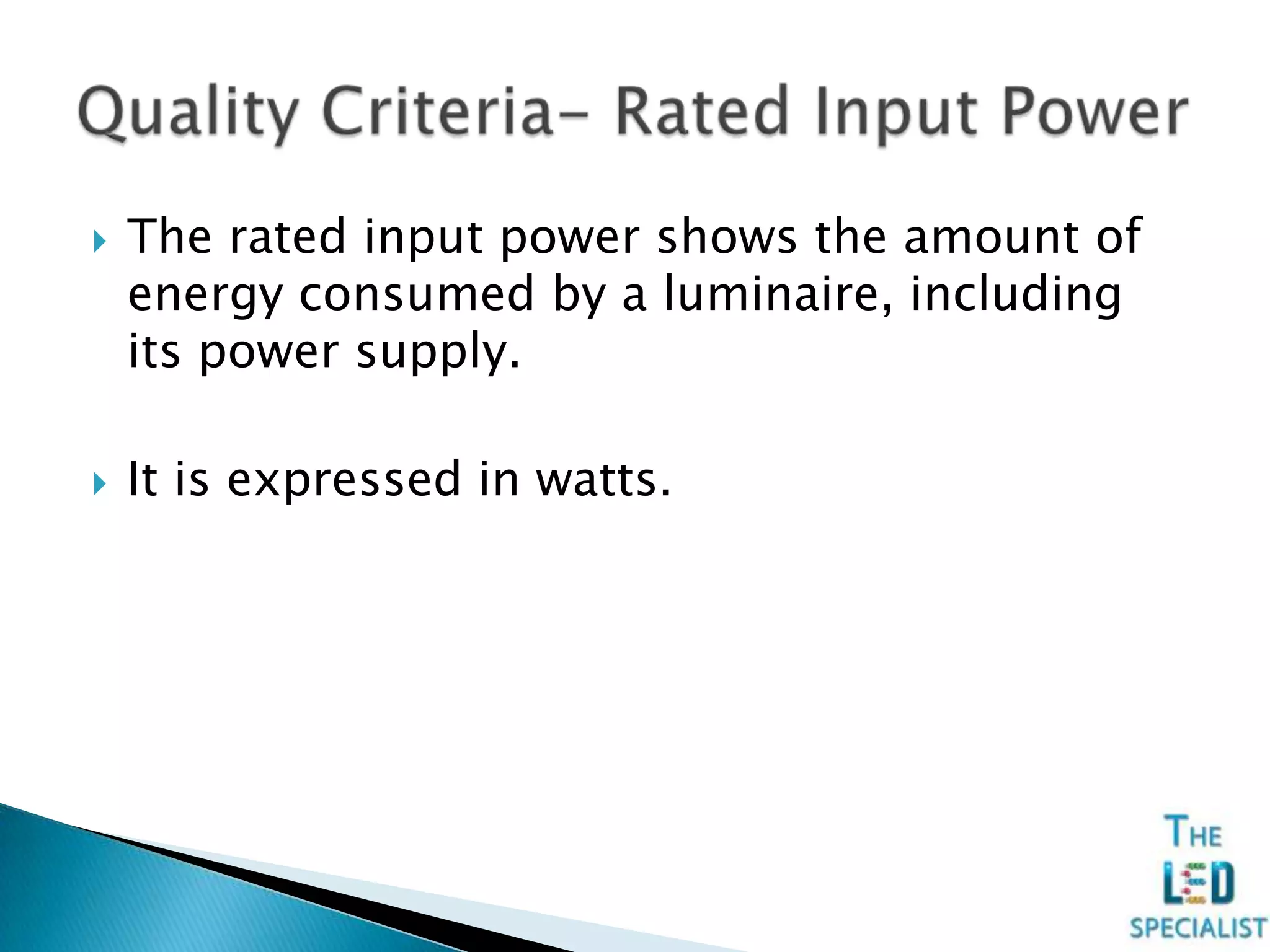  The rated input power shows the amount of
energy consumed by a luminaire, including
its power supply.
 It is expressed in watts.
 