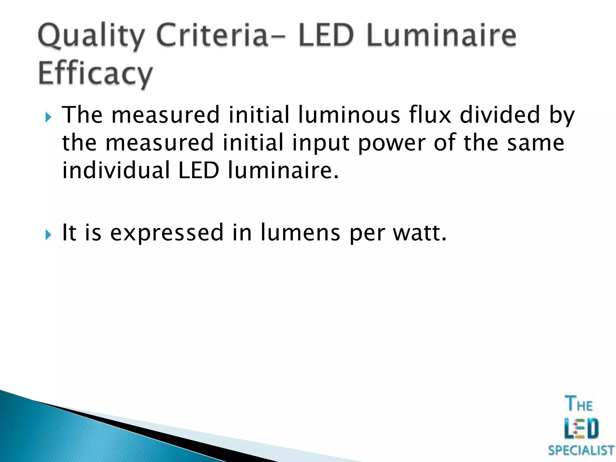  The measured initial luminous flux divided by
the measured initial input power of the same
individual LED luminaire.
 It is expressed in lumens per watt.
 