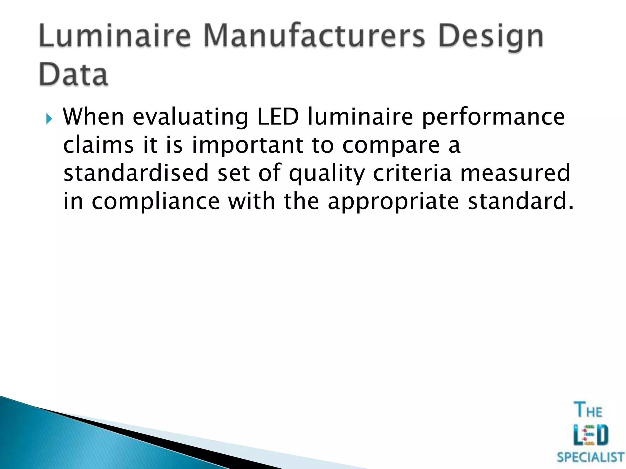  When evaluating LED luminaire performance
claims it is important to compare a
standardised set of quality criteria measured
in compliance with the appropriate standard.
 