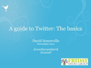 A guide to Twitter: The basics David Somerville November 2011 @southcoastdavid @a1surf 