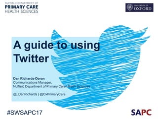 #SWSAPC17
A guide to using
Twitter
Dan Richards-Doran
Communications Manager,
Nuffield Department of Primary Care Health Sciences
@_DanRichards | @OxPrimaryCare
 