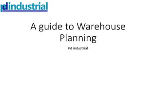 A guide to Warehouse
Planning
Pd industrial
 