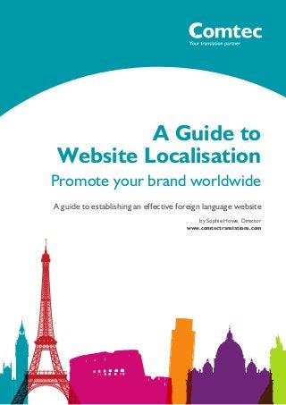A Guide to
Website Localisation
Promote your brand worldwide
A guide to establishing an effective foreign language website
by Sophie Howe, Director
www.comtectranslations.com
 