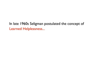 In late 1960s Seligman postulated the concept of
Learned Helplessness...
 