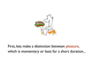 First, lets make a distinction between pleasure,
which is momentary or lasts for a short duration...
 