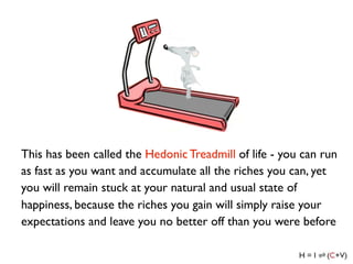 This has been called the Hedonic Treadmill of life - you can run
as fast as you want and accumulate all the riches you can...