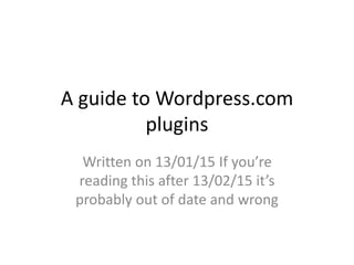 A guide to Wordpress.com
plugins
Written on 13/01/15 If you’re
reading this after 13/02/15 it’s
probably out of date and wrong
 
