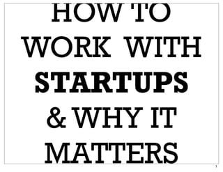HOW TO
WORK WITH
STARTUPS
& WHY IT
MATTERS 1
 