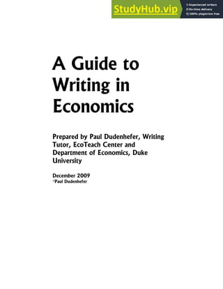 A Guide to
Writing in
Economics
Prepared by Paul Dudenhefer, Writing
Tutor, EcoTeach Center and
Department of Economics, Duke
University
December 2009
©Paul Dudenhefer
 