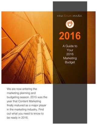 A Guide to
Your
2016
Marketing
Budget
We are now entering the
marketing planning and
budgeting season. 2015 was the
year that Content Marketing
finally matured as a major player
in the marketing industry. Find
out what you need to know to
be ready in 2016.
 