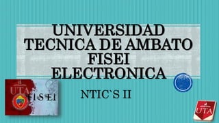 UNIVERSIDAD
TECNICA DE AMBATO
FISEI
ELECTRONICA
NTIC`S II
 