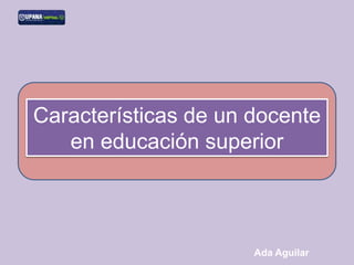 Características de un docente
en educación superior
Ada Aguilar
 
