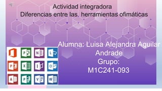 Actividad integradora
Diferencias entre las herramientas ofimáticas
Alumna: Luisa Alejandra Aguilar
Andrade
Grupo:
M1C241-093
 