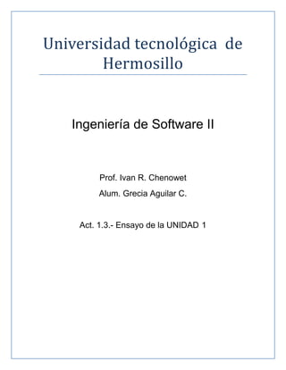 Universidad tecnologica de
        Hermosillo


   Ingeniería de Software II


         Prof. Ivan R. Chenowet
        Alum. Grecia Aguilar C.


    Act. 1.3.- Ensayo de la UNIDAD 1
 