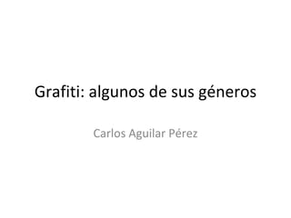 Grafiti: algunos de sus géneros Carlos Aguilar Pérez 