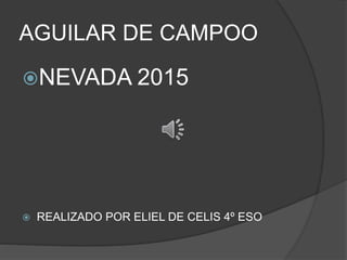 AGUILAR DE CAMPOO
NEVADA 2015
 REALIZADO POR ELIEL DE CELIS 4º ESO
 