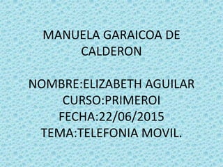 MANUELA GARAICOA DE
CALDERON
NOMBRE:ELIZABETH AGUILAR
CURSO:PRIMEROI
FECHA:22/06/2015
TEMA:TELEFONIA MOVIL.
 