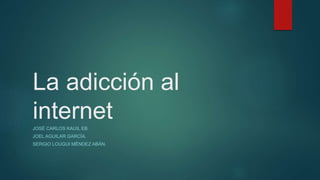 La adicción al
internetJOSÉ CARLOS KAUIL EB.
JOEL AGUILAR GARCÍA.
SERGIO LOUGUI MÉNDEZ ABÁN.
 